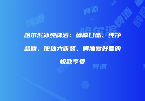 哈尔滨冰纯啤酒：醇厚口感、纯净品质、便捷六听装，啤酒爱好者的极致享受