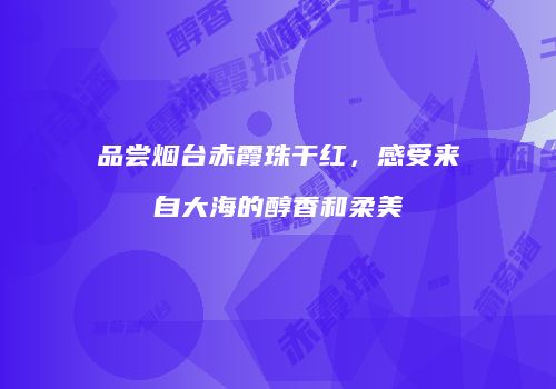 品尝烟台赤霞珠干红，感受来自大海的醇香和柔美