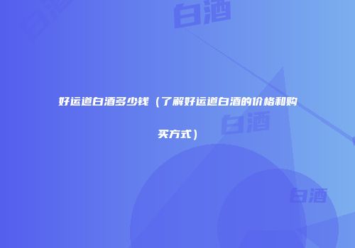 好运道白酒多少钱（了解好运道白酒的价格和购买方式）