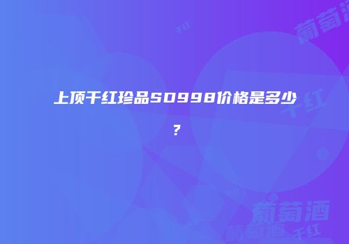 上顶干红珍品SD998价格是多少？