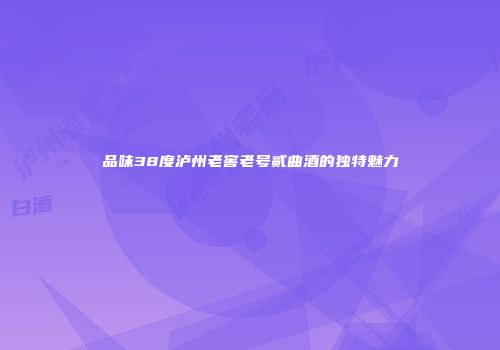 品味38度泸州老窖老号贰曲酒的独特魅力