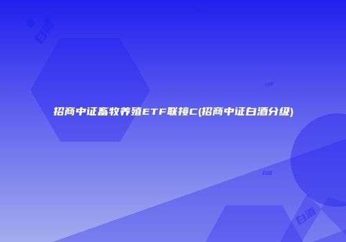 招商中证畜牧养殖ETF联接C(招商中证白酒分级)