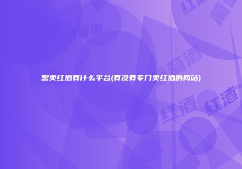 想卖红酒有什么平台(有没有专门卖红酒的网站)