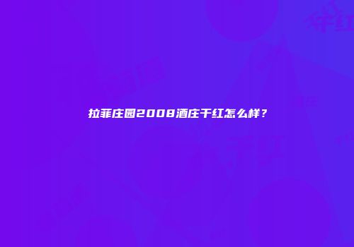拉菲庄园2008酒庄干红怎么样？