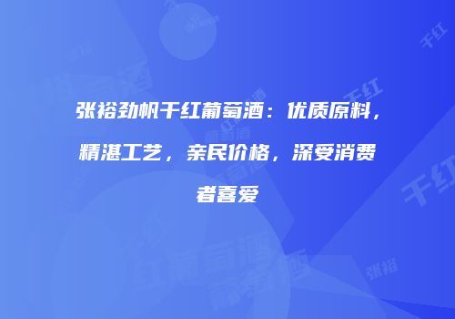 张裕劲帆干红葡萄酒：优质原料，精湛工艺，亲民价格，深受消费者喜爱