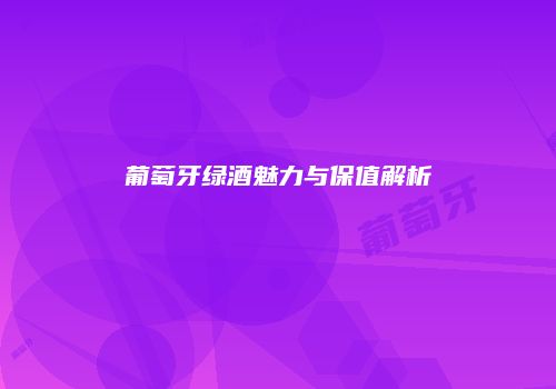 葡萄牙绿酒魅力与保值解析