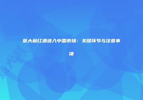 意大利红酒进入中国市场：关键环节与注意事项