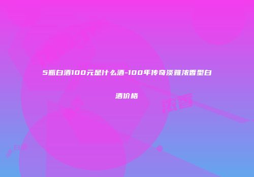5瓶白酒100元是什么酒-100年传奇淡雅浓香型白酒价格