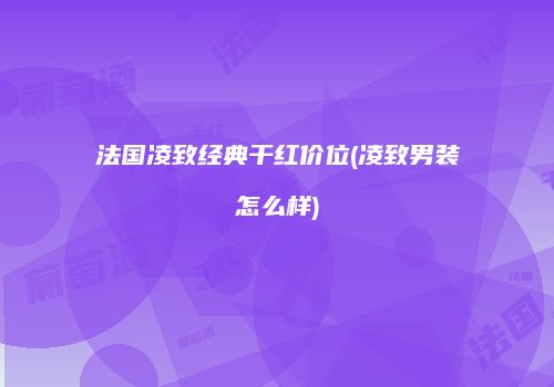 法国凌致经典干红价位(凌致男装怎么样)