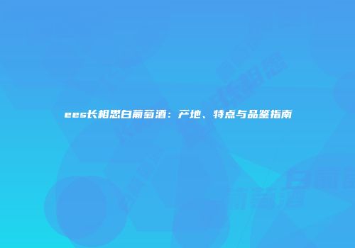 ees长相思白葡萄酒：产地、特点与品鉴指南