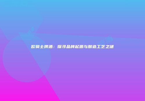 欧骑士啤酒：探寻品牌起源与酿造工艺之谜
