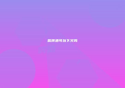 喝啤酒可以下火吗