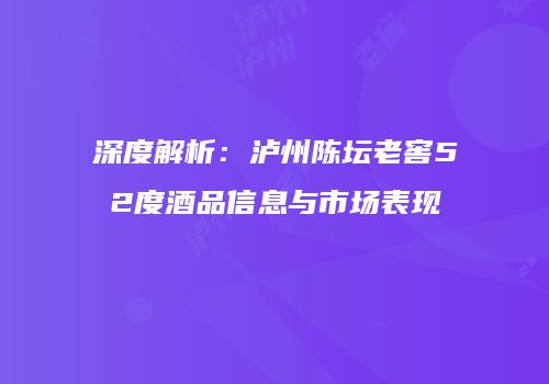 深度解析：泸州陈坛老窖52度酒品信息与市场表现