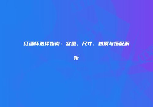 红酒杯选择指南：容量、尺寸、材质与搭配解析