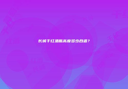 长城干红酒瓶高度多少合适？