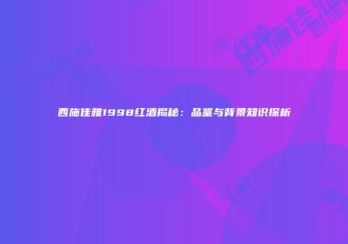 西施佳雅1998红酒揭秘：品鉴与背景知识探析
