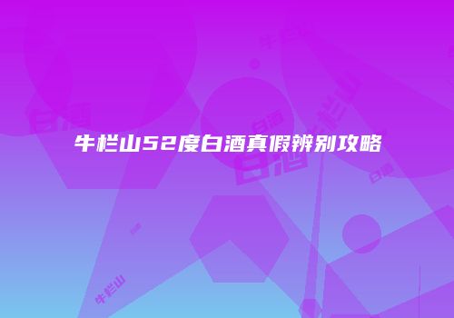 牛栏山52度白酒真假辨别攻略