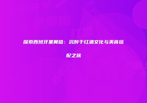 探索西班牙里奥哈：沉醉于红酒文化与美食搭配之旅