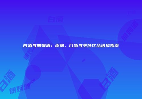 白酒与朗姆酒：原料、口感与烹饪饮品选择指南
