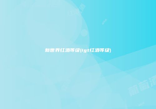 新世界红酒等级(igt红酒等级)
