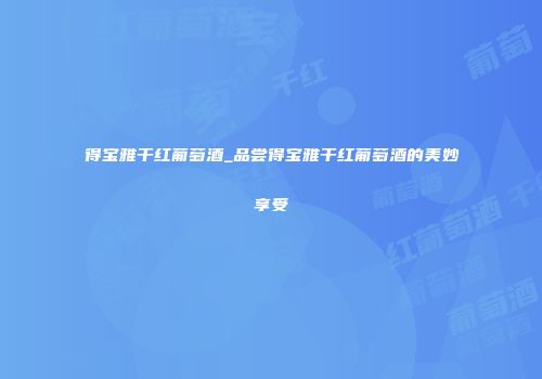 得宝雅干红葡萄酒_品尝得宝雅干红葡萄酒的美妙享受