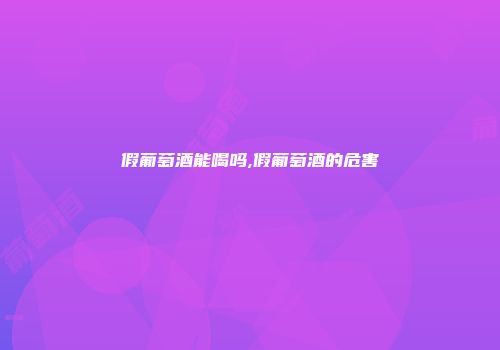 假葡萄酒能喝吗,假葡萄酒的危害