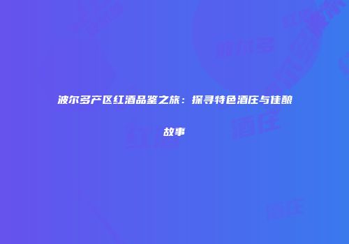 波尔多产区红酒品鉴之旅：探寻特色酒庄与佳酿故事