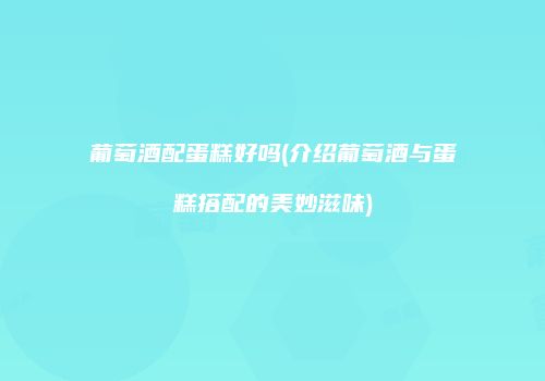 葡萄酒配蛋糕好吗(介绍葡萄酒与蛋糕搭配的美妙滋味)