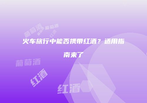 火车旅行中能否携带红酒？适用指南来了