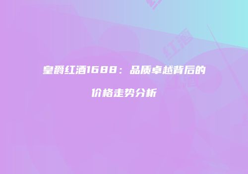 皇爵红酒1688：品质卓越背后的价格走势分析