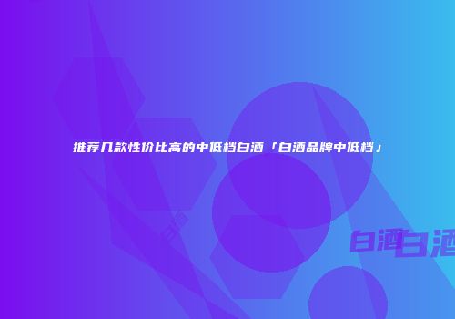 推荐几款性价比高的中低档白酒「白酒品牌中低档」