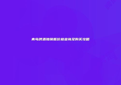青岛啤酒玻璃瓶价格查询及购买攻略
