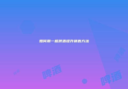 如何用一瓶啤酒提升销售方法