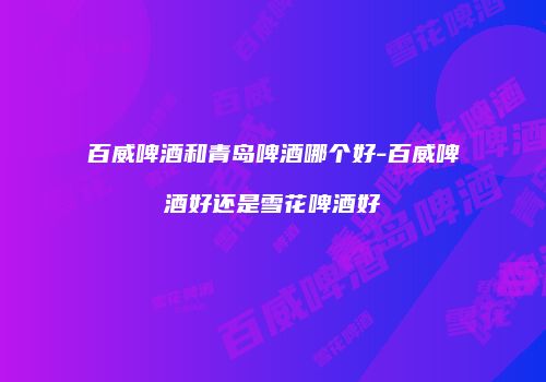 百威啤酒和青岛啤酒哪个好-百威啤酒好还是雪花啤酒好