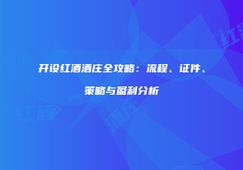 开设红酒酒庄全攻略：流程、证件、策略与盈利分析