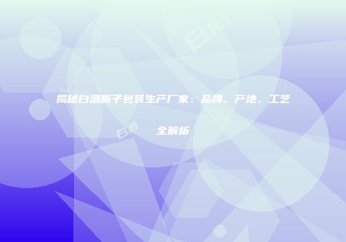 揭秘白酒瓶子包装生产厂家：品牌、产地、工艺全解析