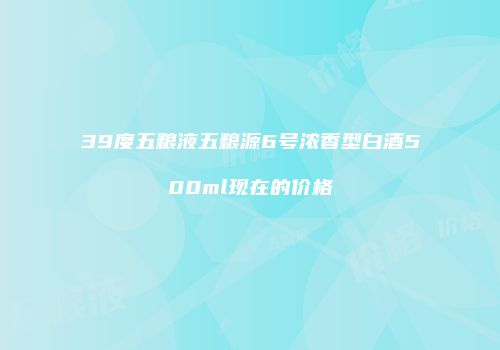 39度五粮液五粮源6号浓香型白酒500ml现在的价格