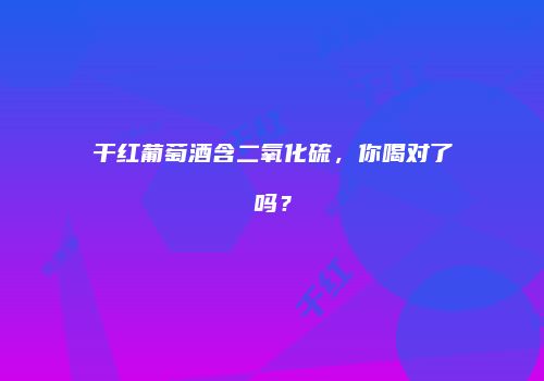 干红葡萄酒含二氧化硫，你喝对了吗？