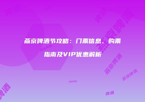 燕京啤酒节攻略：门票信息、购票指南及VIP优惠解析