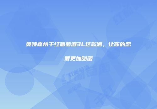 奥特嘉州干红葡萄酒3L这款酒，让你的恋爱更加甜蜜
