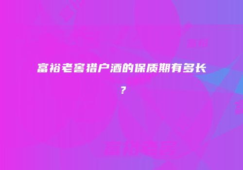 富裕老窖猎户酒的保质期有多长？