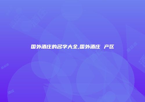国外酒庄的名字大全,国外酒庄 产区