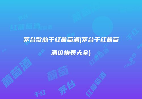 茅台歌韵干红葡萄酒(茅台干红葡萄酒价格表大全)