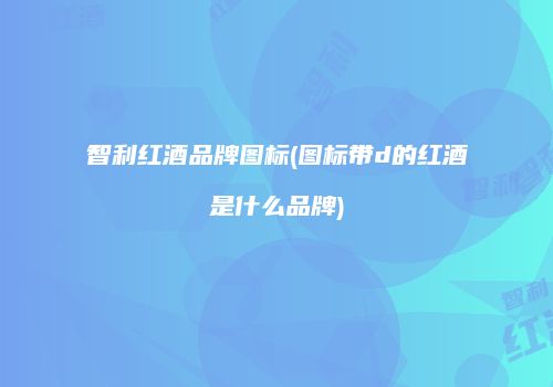 智利红酒品牌图标(图标带d的红酒是什么品牌)