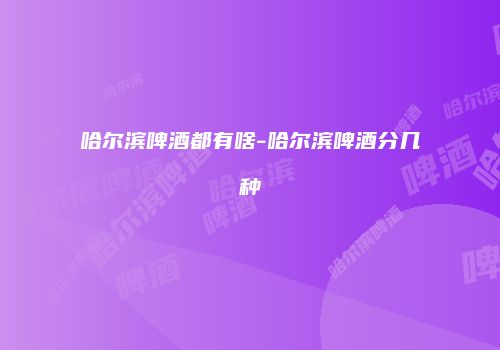 哈尔滨啤酒都有啥-哈尔滨啤酒分几种