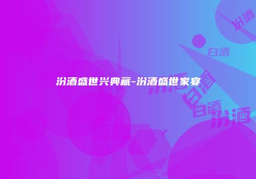 汾酒盛世兴典藏-汾酒盛世家宴