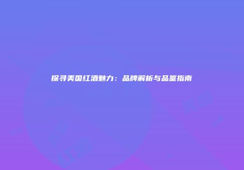 探寻美国红酒魅力：品牌解析与品鉴指南
