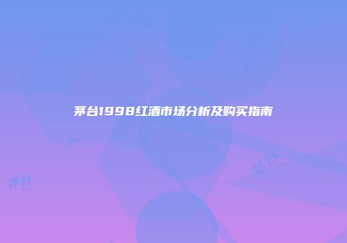 茅台1998红酒市场分析及购买指南