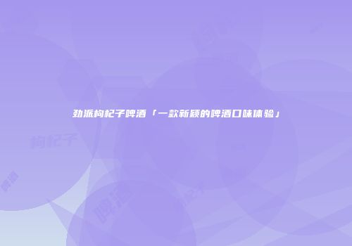 劲派枸杞子啤酒「一款新颖的啤酒口味体验」