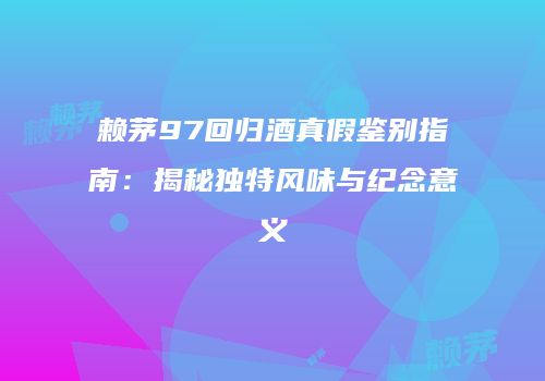 赖茅97回归酒真假鉴别指南：揭秘独特风味与纪念意义